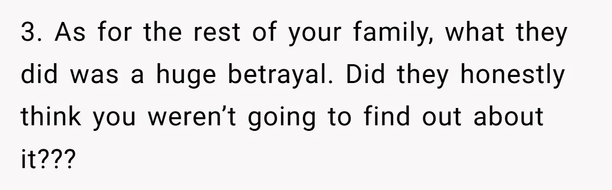 3. As for the rest of your family, what they did was a huge betrayal. Did they honestly think you weren’t going to find out about it???