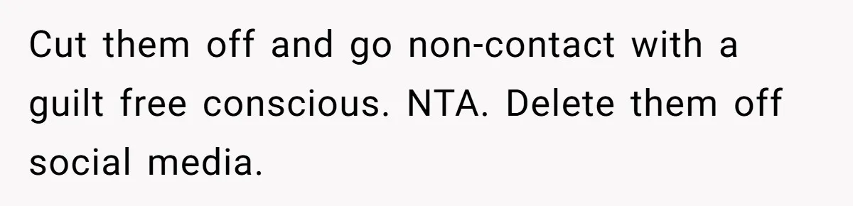Cut them off and go non-contact with a guilt free conscious. NTA. Delete them off social media.