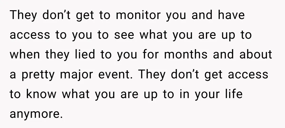 They don’t get to monitor you and have access to you to see what you are up to when they lied to you for months and about a pretty major...