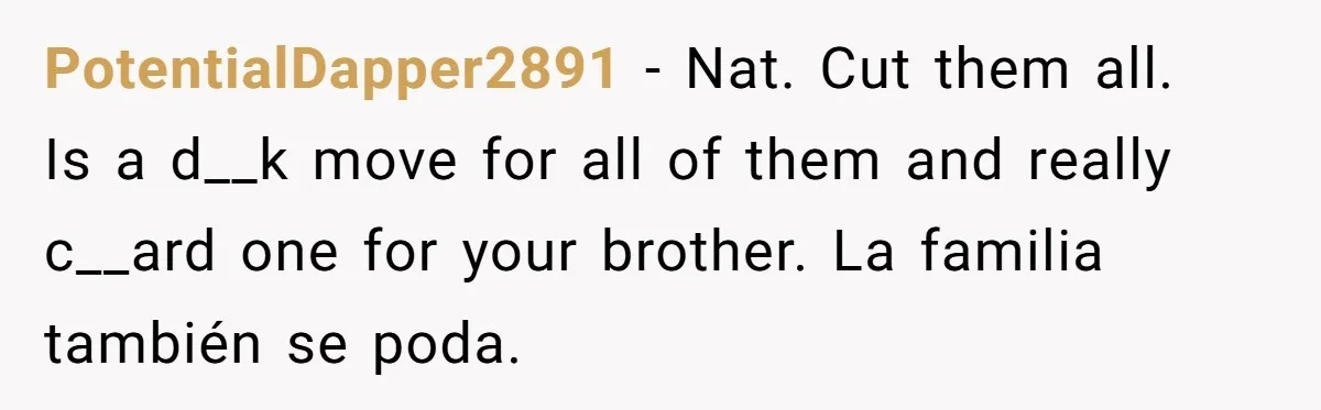 PotentialDapper2891 − Nat. Cut them all.   Is a d__k move for all of them and really c__ard one for your brother. La familia también se poda.