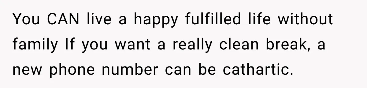 You CAN live a happy fulfilled life without family If you want a really clean break, a new phone number can be cathartic.