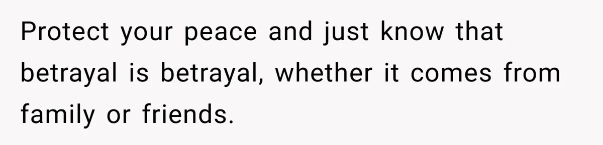 Protect your peace and just know that betrayal is betrayal, whether it comes from family or friends.
