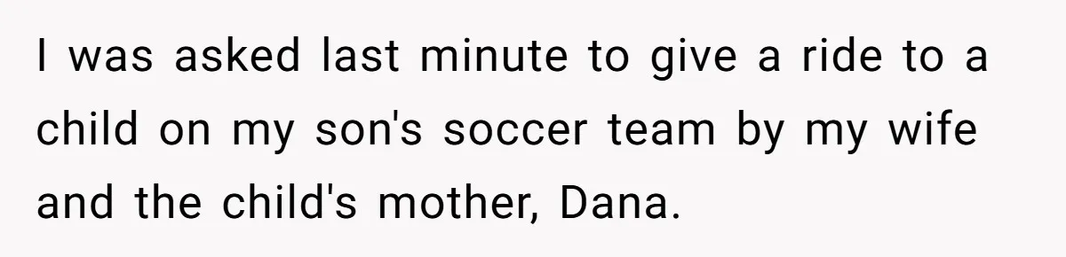 I was asked last minute to give a ride to a child on my son's soccer team by my wife and the child's mother, Dana.