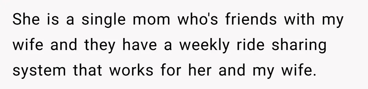 She is a single mom who's friends with my wife and they have a weekly ride sharing system that works for her and my wife.
