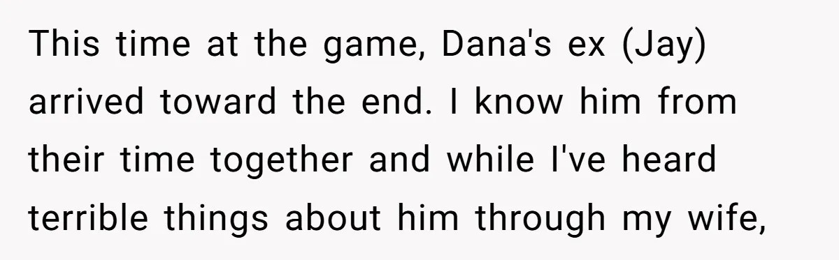 This time at the game, Dana's ex (Jay) arrived toward the end. I know him from their time together and while I've heard terrible things about him through my wife,