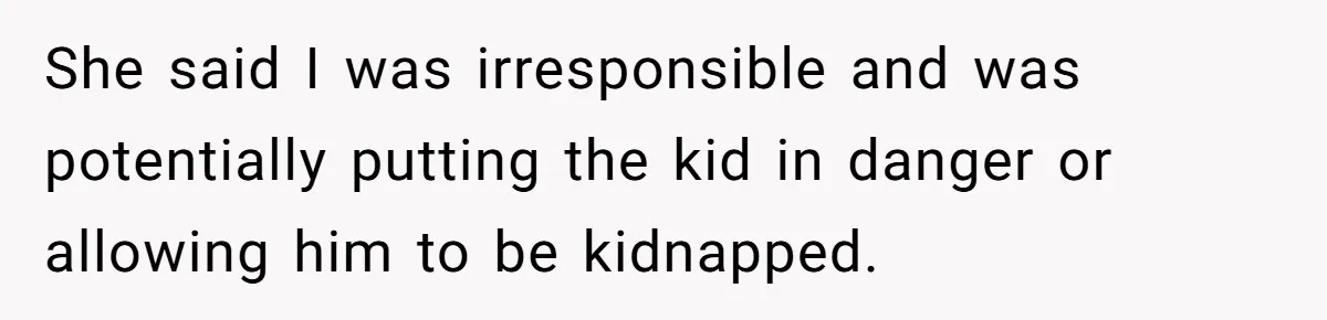 She said I was irresponsible and was potentially putting the kid in danger or allowing him to be kidnapped.