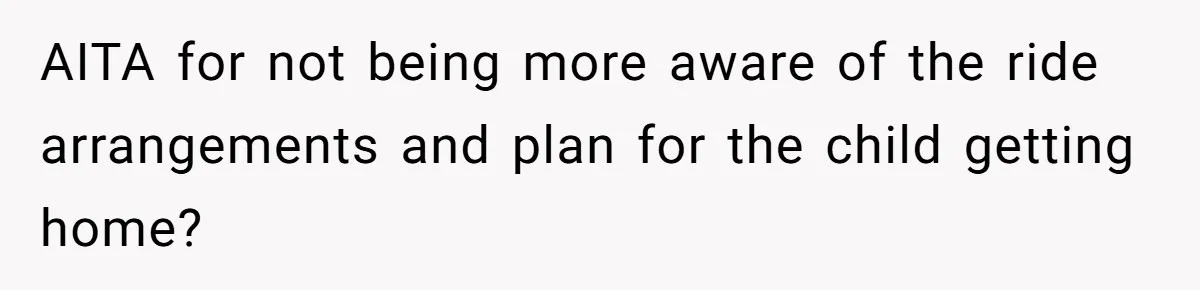 AITA for not being more aware of the ride arrangements and plan for the child getting home?
