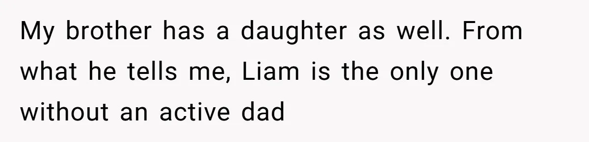 My brother has a daughter as well. From what he tells me, Liam is the only one without an active dad