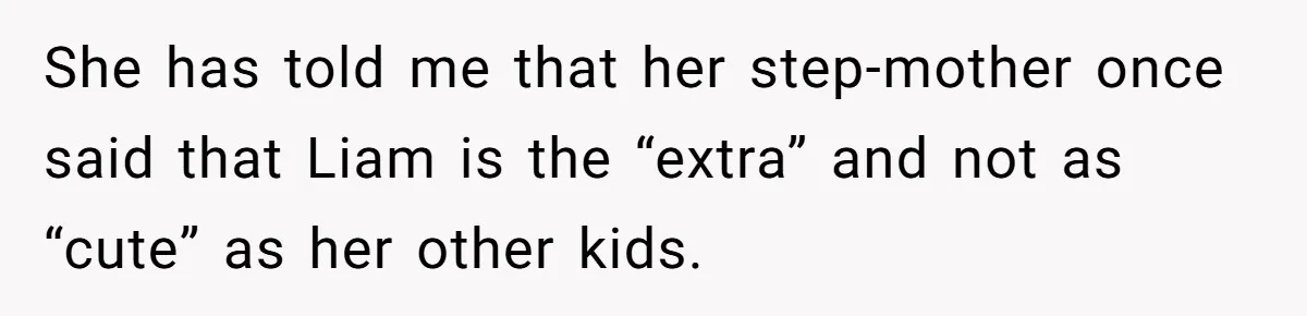 She has told me that her step-mother once said that Liam is the “extra” and not as “cute” as her other kids.