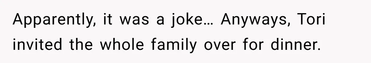 Apparently, it was a joke… Anyways, Tori invited the whole family over for dinner.