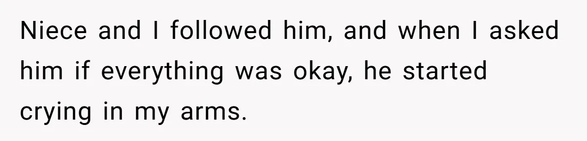Niece and I followed him, and when I asked him if everything was okay, he started crying in my arms.