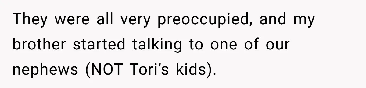 They were all very preoccupied, and my brother started talking to one of our nephews (NOT Tori’s kids).