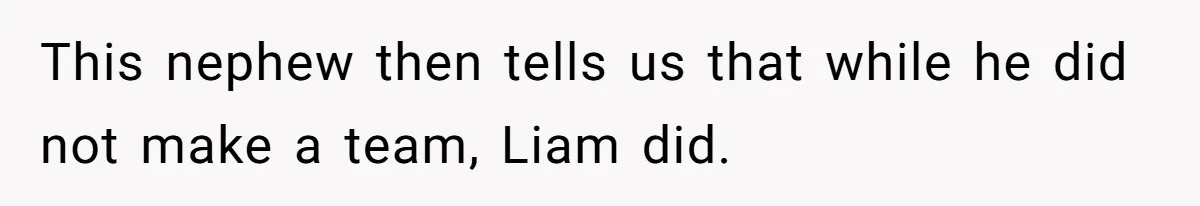 This nephew then tells us that while he did not make a team, Liam did.