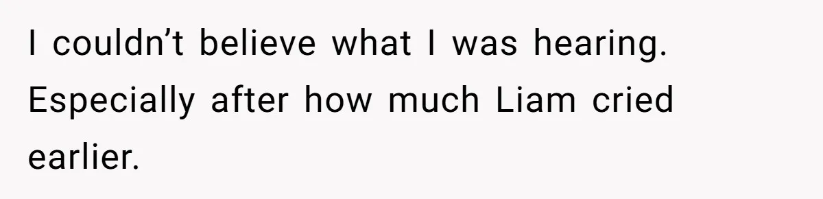 I couldn’t believe what I was hearing. Especially after how much Liam cried earlier.