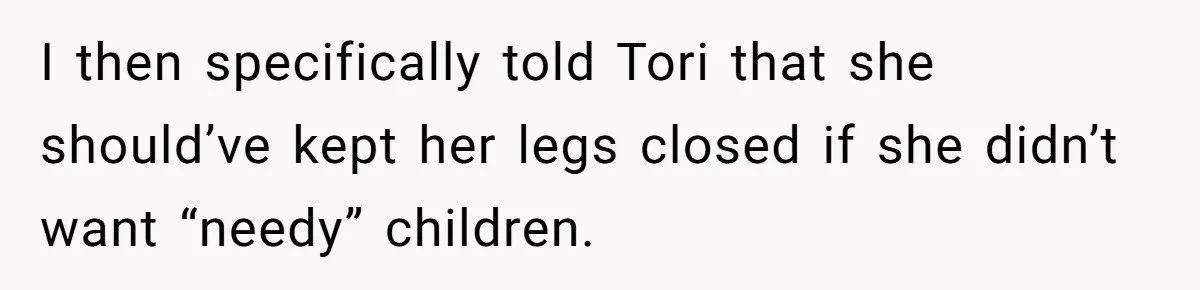 I then specifically told Tori that she should’ve kept her legs closed if she didn’t want “needy” children.