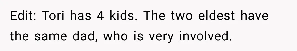 Edit: Tori has 4 kids. The two eldest have the same dad, who is very involved.