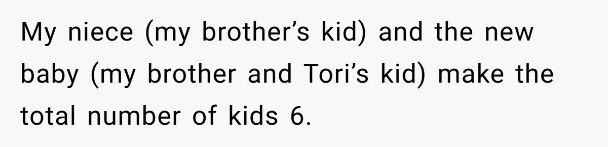 My niece (my brother’s kid) and the new baby (my brother and Tori’s kid) make the total number of kids 6.