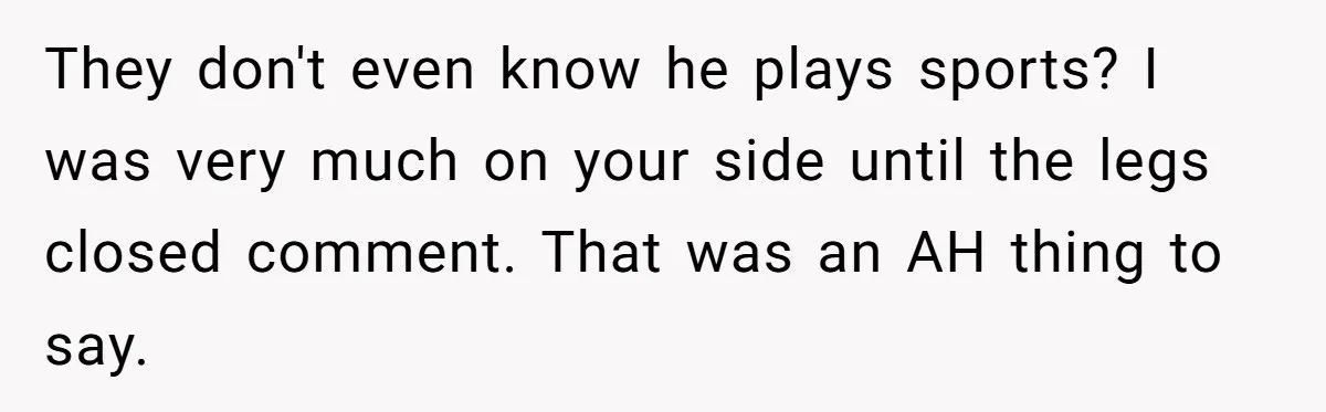 They don't even know he plays sports? I was very much on your side until the legs closed comment. That was an AH thing to say.