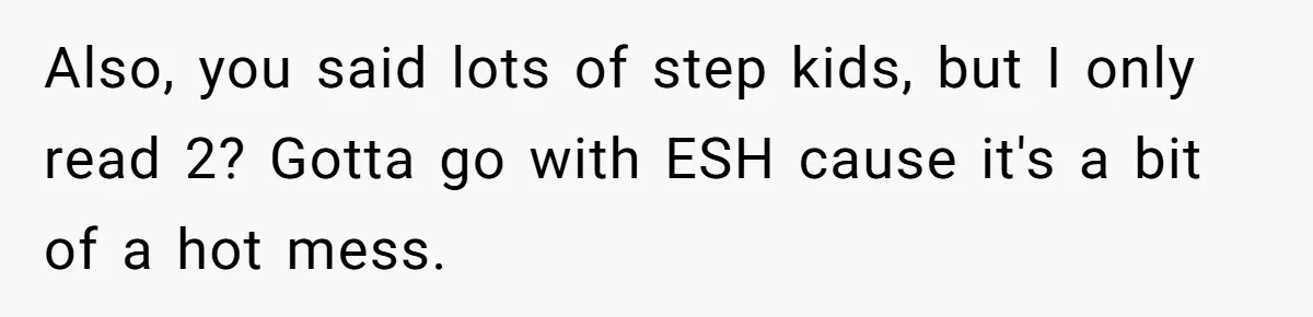 Also, you said lots of step kids, but I only read 2? Gotta go with ESH cause it's a bit of a hot mess.
