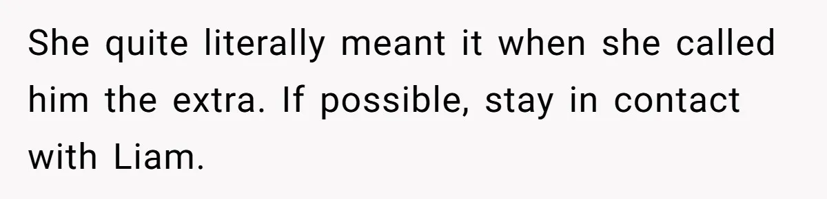 She quite literally meant it when she called him the extra. If possible, stay in contact with Liam.