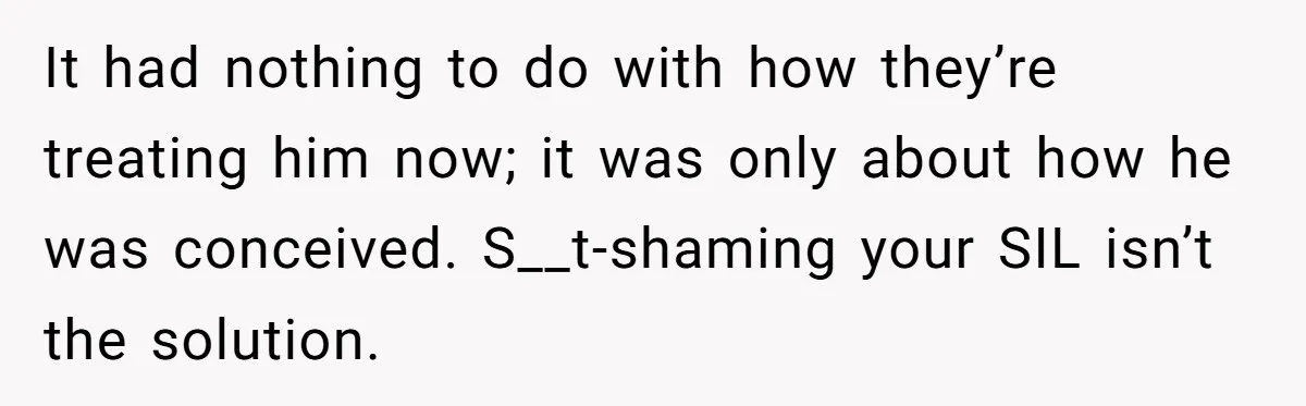 It had nothing to do with how they’re treating him now; it was only about how he was conceived. S__t-shaming your SIL isn’t the solution.
