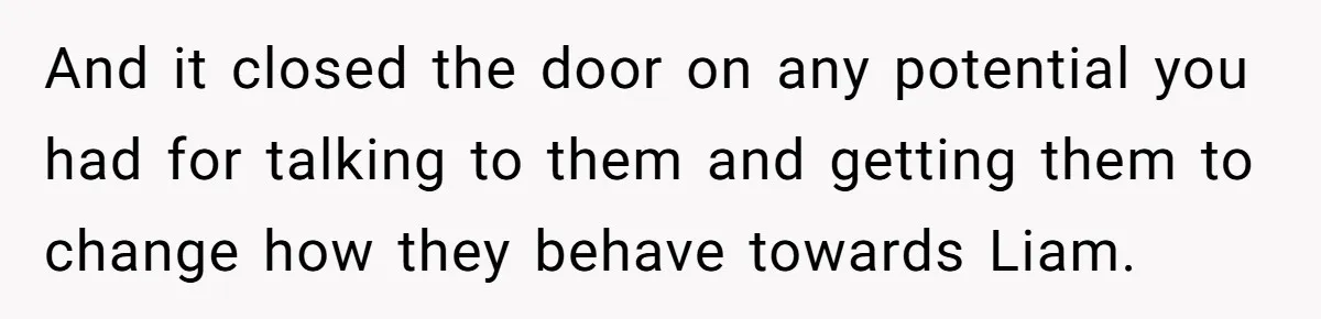 And it closed the door on any potential you had for talking to them and getting them to change how they behave towards Liam.