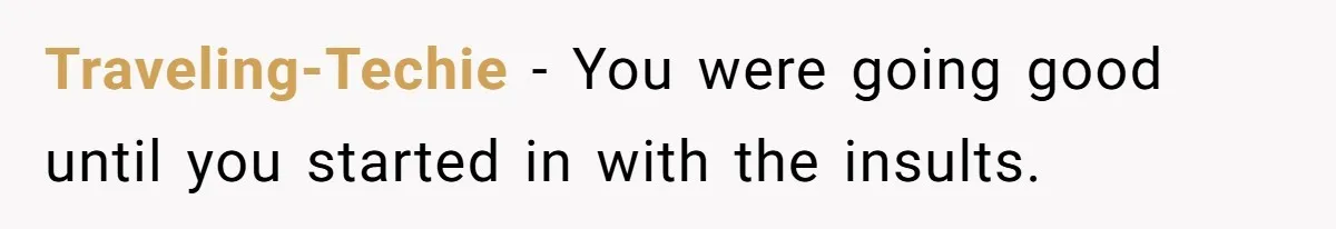 Traveling-Techie − You were going good until you started in with the insults.