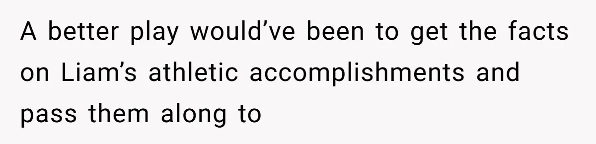 A better play would’ve been to get the facts on Liam’s athletic accomplishments and pass them along to