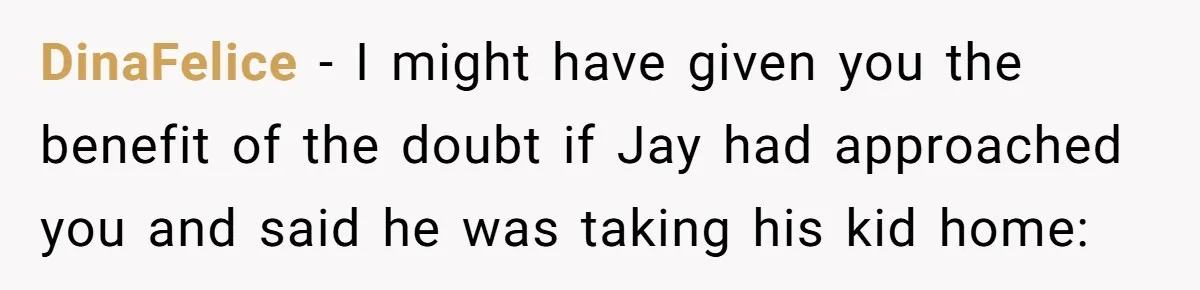DinaFelice − I might have given you the benefit of the doubt if Jay had approached you and said he was taking his kid home: