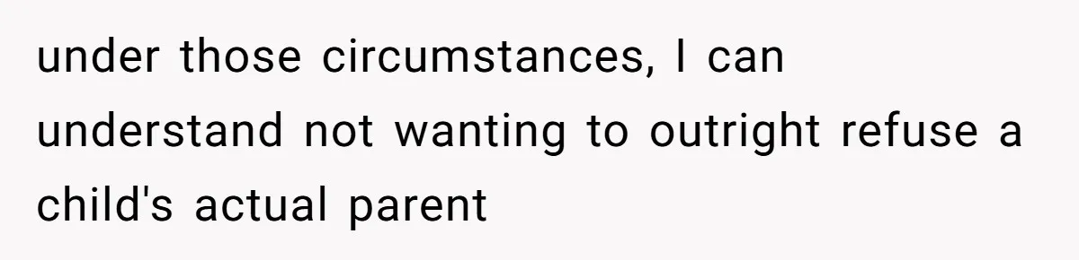 under those circumstances, I can understand not wanting to outright refuse a child's actual parent