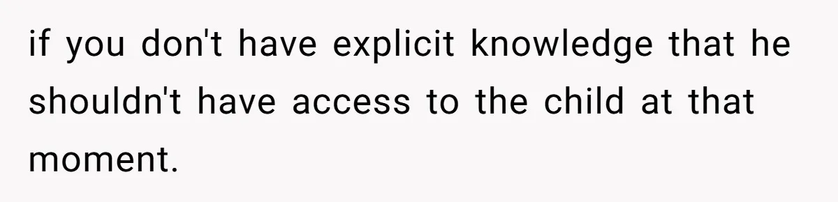 if you don't have explicit knowledge that he shouldn't have access to the child at that moment.