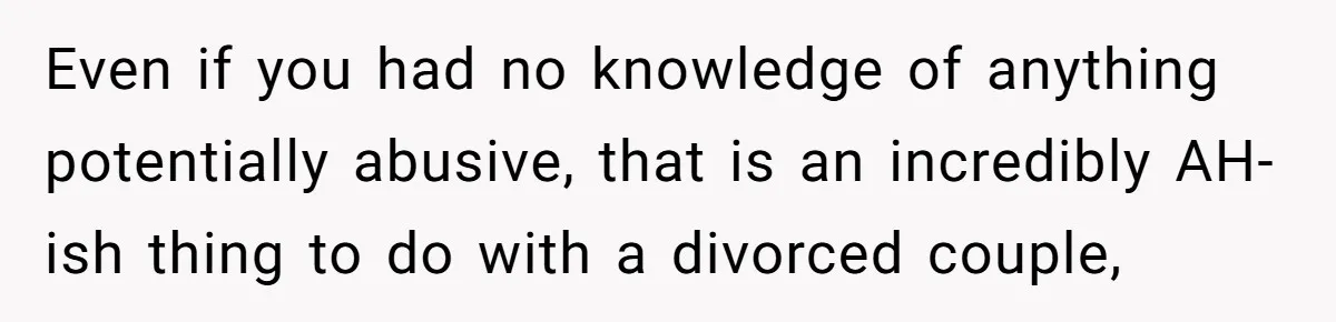 Even if you had no knowledge of anything potentially abusive, that is an incredibly AH-ish thing to do with a divorced couple,