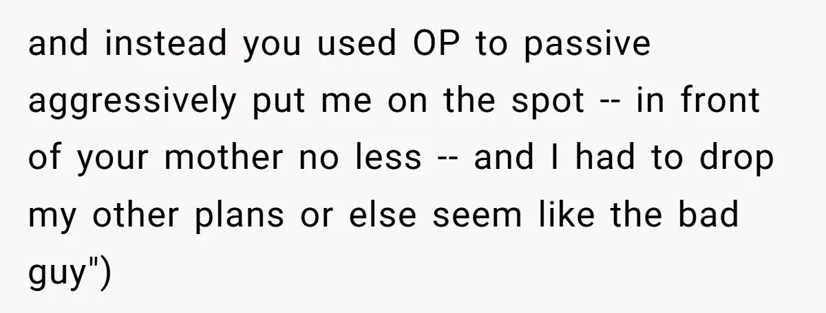 and instead you used OP to passive aggressively put me on the spot -- in front of your mother no less -- and I had to drop my other plans...