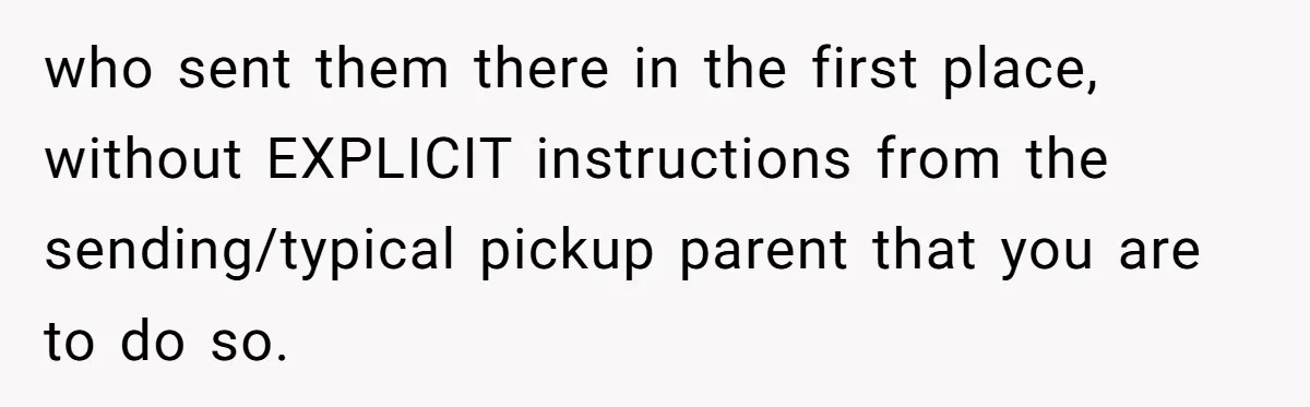 who sent them there in the first place, without EXPLICIT instructions from the sending/typical pickup parent that you are to do so.