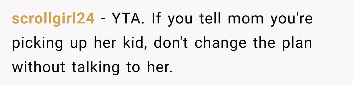 scrollgirl24 − YTA. If you tell mom you're picking up her kid, don't change the plan without talking to her.