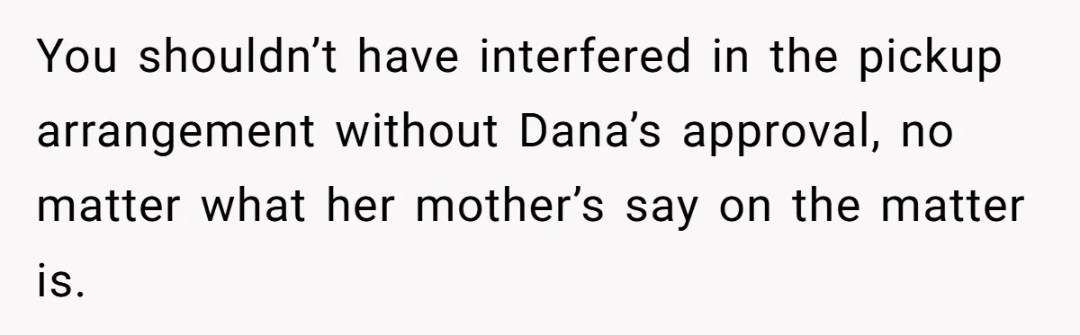 You shouldn’t have interfered in the pickup arrangement without Dana’s approval, no matter what her mother’s say on the matter is.