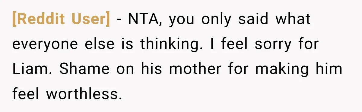 [Reddit User] − NTA, you only said what everyone else is thinking. I feel sorry for Liam. Shame on his mother for making him feel worthless.