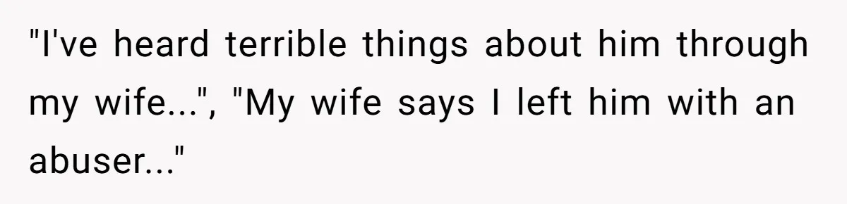 "I've heard terrible things about him through my wife...", "My wife says I left him with an abuser..."