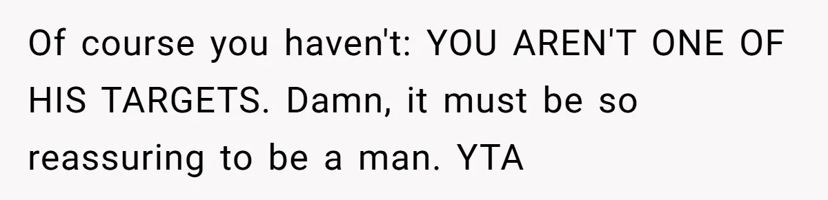 Of course you haven't: YOU AREN'T ONE OF HIS TARGETS. Damn, it must be so reassuring to be a man. YTA