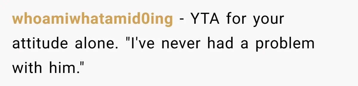 whoamiwhatamid0ing − YTA for your attitude alone. "I've never had a problem with him."