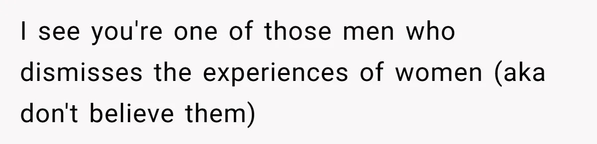 I see you're one of those men who dismisses the experiences of women (aka don't believe them)