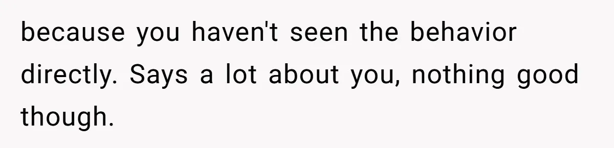 because you haven't seen the behavior directly. Says a lot about you, nothing good though.