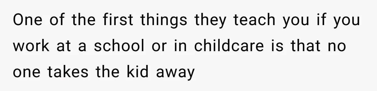 One of the first things they teach you if you work at a school or in childcare is that no one takes the kid away