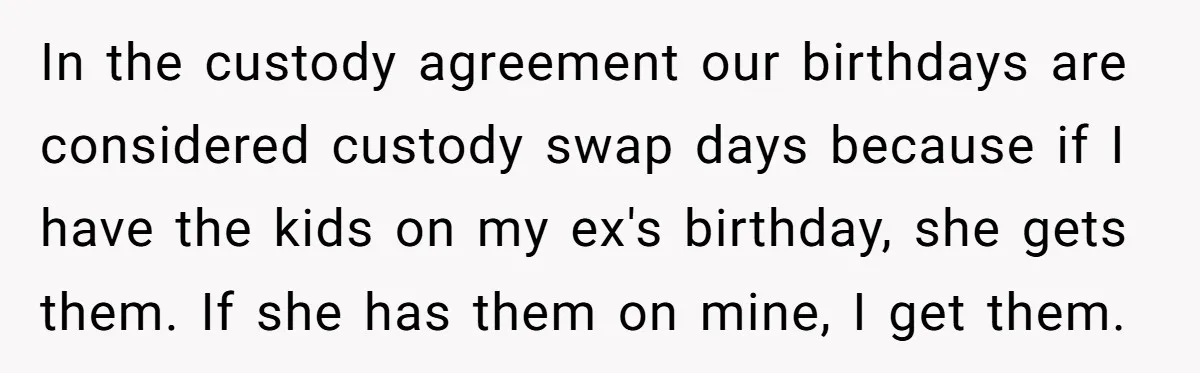 In the custody agreement our birthdays are considered custody swap days because if I have the kids on my ex's birthday, she gets them. If she has them on mine,...