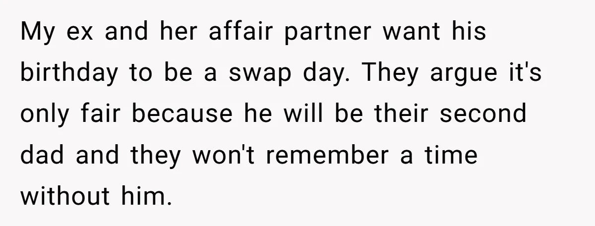 My ex and her affair partner want his birthday to be a swap day. They argue it's only fair because he will be their second dad and they won't remember...