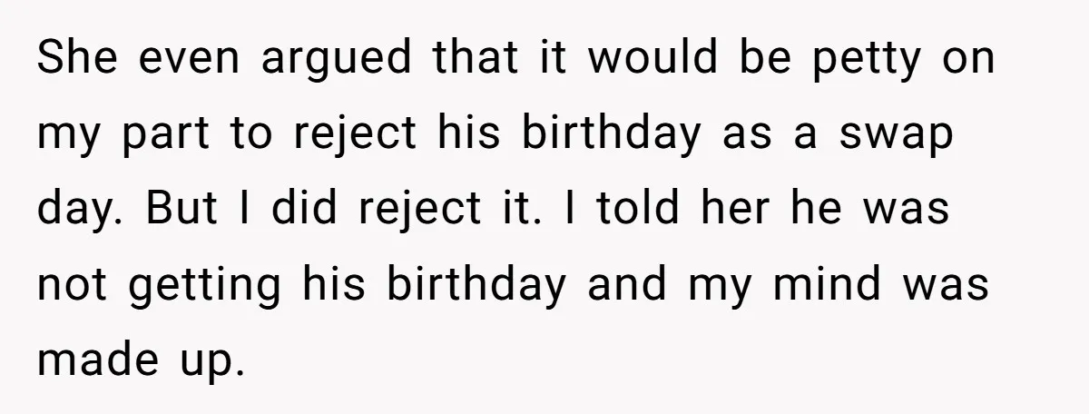 She even argued that it would be petty on my part to reject his birthday as a swap day. But I did reject it. I told her he was not...