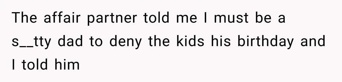 The affair partner told me I must be a s__tty dad to deny the kids his birthday and I told him