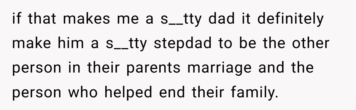 if that makes me a s__tty dad it definitely make him a s__tty stepdad to be the other person in their parents marriage and the person who helped end their...