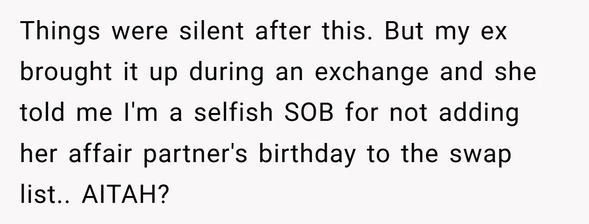 Things were silent after this. But my ex brought it up during an exchange and she told me I'm a selfish SOB for not adding her affair partner's birthday to...