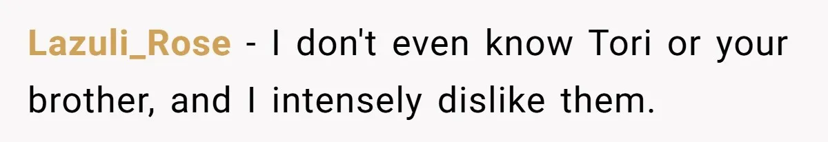 Lazuli_Rose − I don't even know Tori or your brother, and I intensely dislike them.